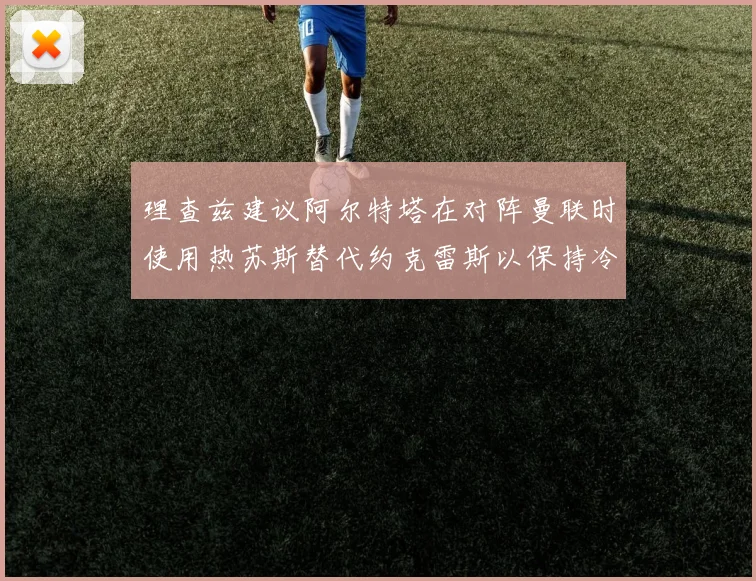 理查兹建议阿尔特塔在对阵曼联时使用热苏斯替代约克雷斯以保持冷静状态