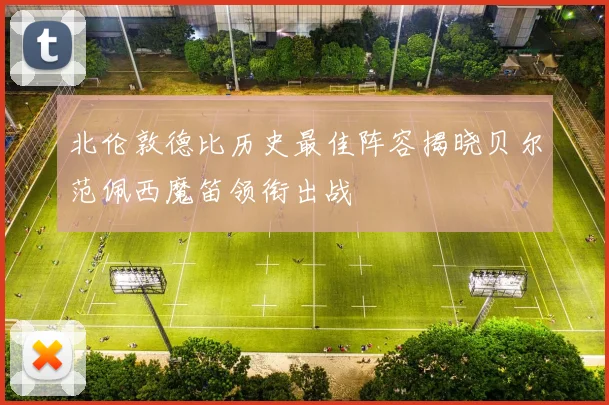 北伦敦德比历史最佳阵容揭晓贝尔范佩西魔笛领衔出战
