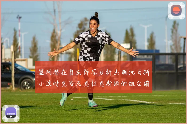 篮网潜在首发阵容分析杰明托马斯小波特克洛尼克拉克斯顿的组合前景