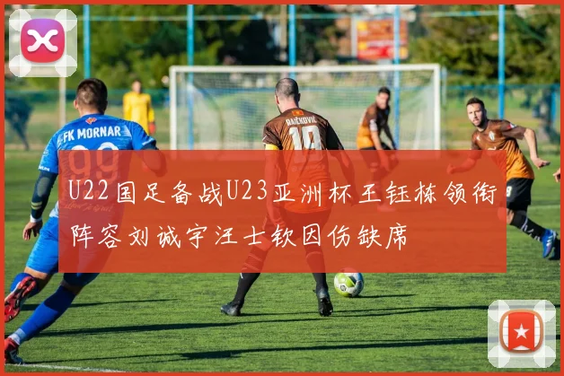 U22国足备战U23亚洲杯王钰栋领衔阵容刘诚宇汪士钦因伤缺席