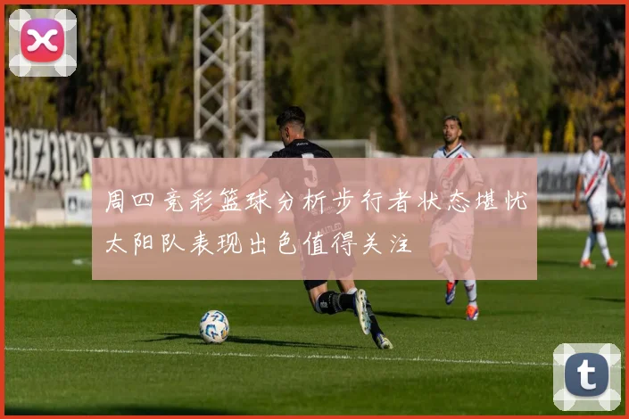 周四竞彩篮球分析步行者状态堪忧太阳队表现出色值得关注