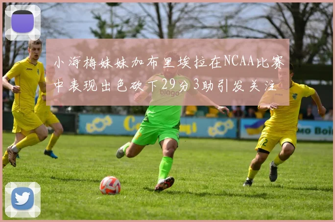小海梅妹妹加布里埃拉在NCAA比赛中表现出色砍下29分3助引发关注