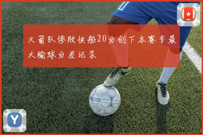 火箭队惨败快船20分创下本赛季最大输球分差记录