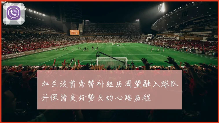 加兰谈首秀替补经历渴望融入球队并保持良好势头的心路历程