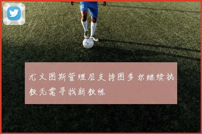 尤文图斯管理层支持图多尔继续执教无需寻找新教练