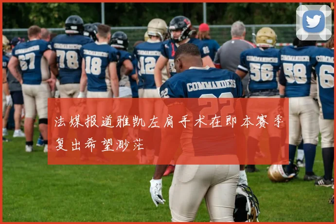法媒报道雅凯左肩手术在即本赛季复出希望渺茫