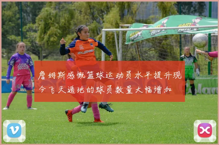 詹姆斯感慨篮球运动员水平提升现今飞天遁地的球员数量大幅增加