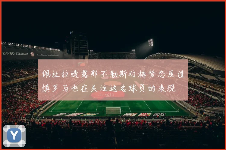 佩杜拉透露那不勒斯对梅努态度谨慎罗马也在关注这名球员的表现