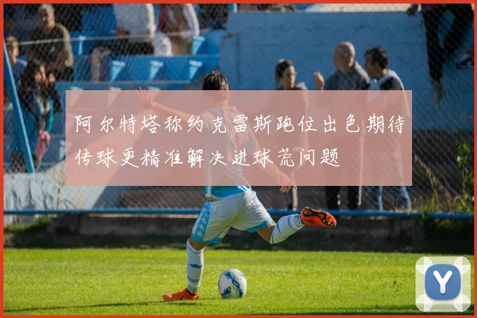 阿尔特塔称约克雷斯跑位出色期待传球更精准解决进球荒问题
