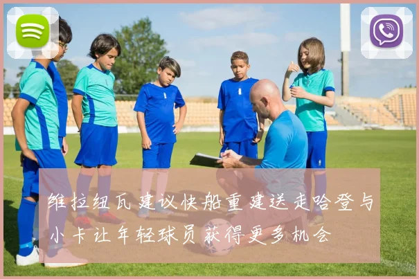 维拉纽瓦建议快船重建送走哈登与小卡让年轻球员获得更多机会