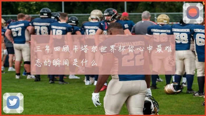 三年回顾卡塔尔世界杯你心中最难忘的瞬间是什么