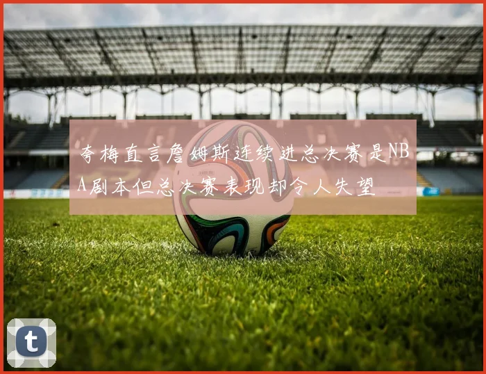 夸梅直言詹姆斯连续进总决赛是NBA剧本但总决赛表现却令人失望