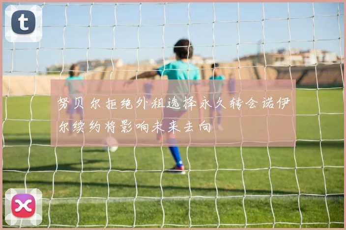 努贝尔拒绝外租选择永久转会诺伊尔续约将影响未来去向